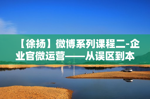 【徐扬】微博系列课程二-企业官微运营——从误区到本质