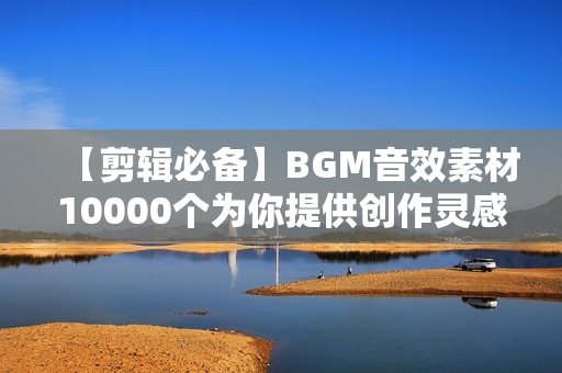 【剪辑必备】BGM音效素材10000个为你提供创作灵感