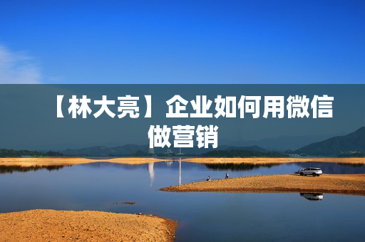 【林大亮】企业如何用微信做营销