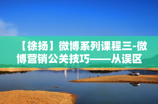 【徐扬】微博系列课程三-微博营销公关技巧——从误区到本质