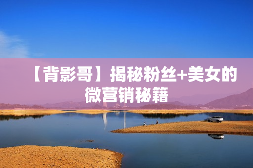 【背影哥】揭秘粉丝+美女的微营销秘籍