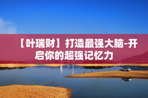 【叶瑞财】打造最强大脑-开启你的超强记忆力