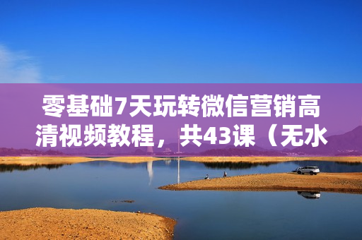 零基础7天玩转微信营销高清视频教程，共43课（无水印）