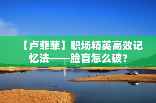 【卢菲菲】职场精英高效记忆法——脸盲怎么破？
