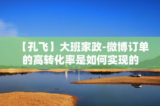 【孔飞】大班家政-微博订单的高转化率是如何实现的