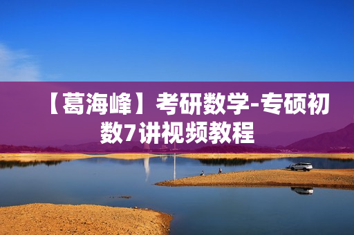 【葛海峰】考研数学-专硕初数7讲视频教程