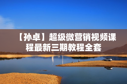 【孙卓】超级微营销视频课程最新三期教程全套