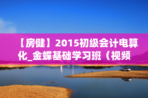 【房健】2015初级会计电算化_金蝶基础学习班（视频+讲义）