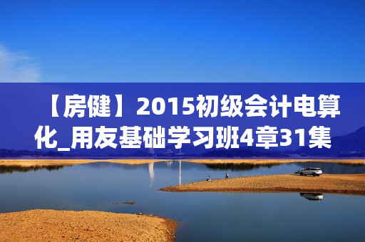 【房健】2015初级会计电算化_用友基础学习班4章31集（视频+讲义）
