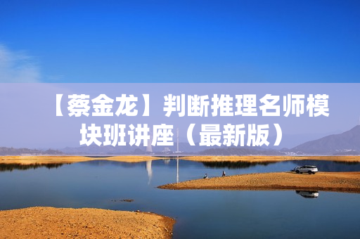 【蔡金龙】判断推理名师模块班讲座（最新版）