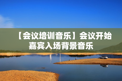 【会议培训音乐】会议开始嘉宾入场背景音乐
