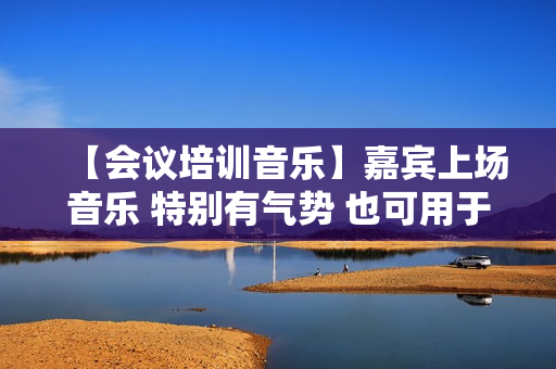【会议培训音乐】嘉宾上场音乐 特别有气势 也可用于颁奖