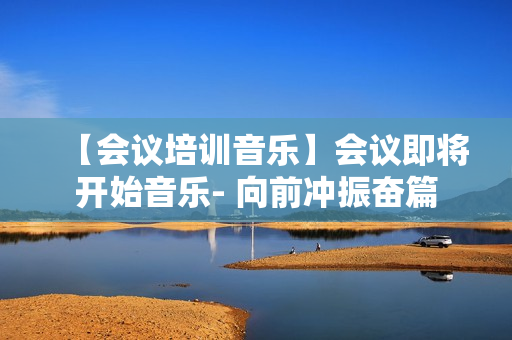 【会议培训音乐】会议即将开始音乐- 向前冲振奋篇