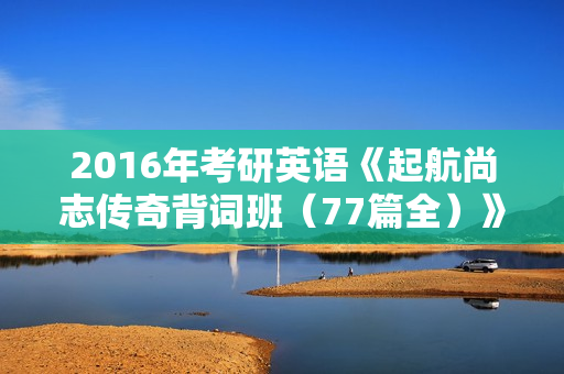 2016年考研英语《起航尚志传奇背词班（77篇全）》 高清全集