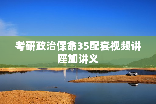 考研政治保命35配套视频讲座加讲义