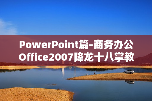 PowerPoint篇-商务办公Office2007降龙十八掌教学软件