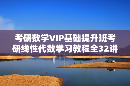 考研数学VIP基础提升班考研线性代数学习教程全32讲
