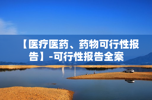 【医疗医药、药物可行性报告】-可行性报告全案