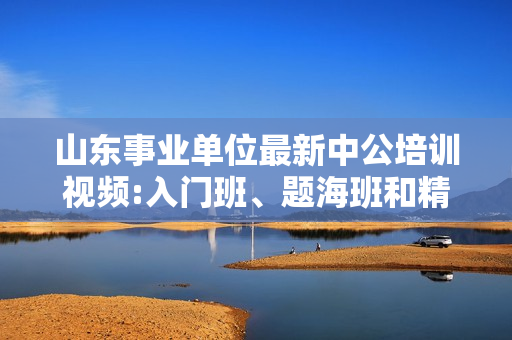 山东事业单位最新中公培训视频:入门班、题海班和精讲班全套