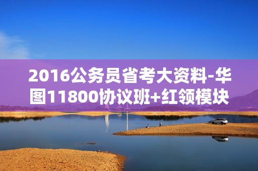 2016公务员省考大资料-华图11800协议班+红领模块板+高分技巧班+考点精讲班+砖题库