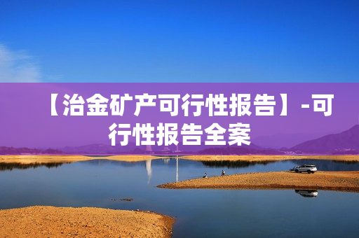 【治金矿产可行性报告】-可行性报告全案
