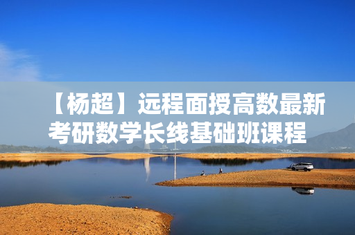 【杨超】远程面授高数最新考研数学长线基础班课程
