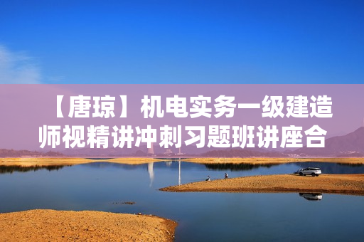 【唐琼】机电实务一级建造师视精讲冲刺习题班讲座合集下载