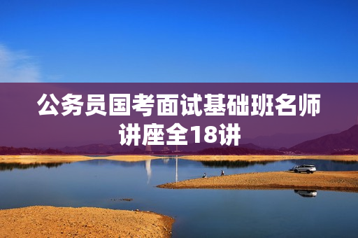 公务员国考面试基础班名师讲座全18讲