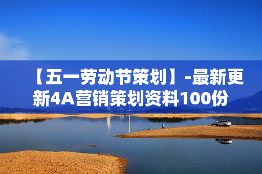 【五一劳动节策划】-最新更新4A营销策划资料100份