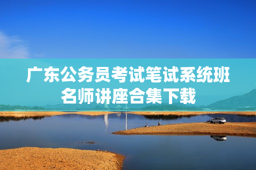 广东公务员考试笔试系统班名师讲座合集下载