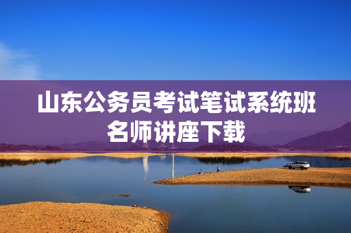山东公务员考试笔试系统班名师讲座下载