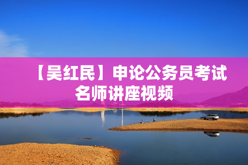 【吴红民】申论公务员考试名师讲座视频