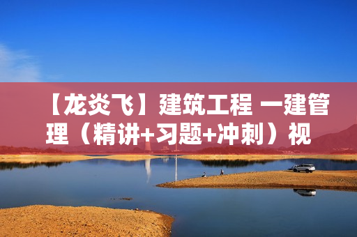 【龙炎飞】建筑工程 一建管理（精讲+习题+冲刺）视频+课件