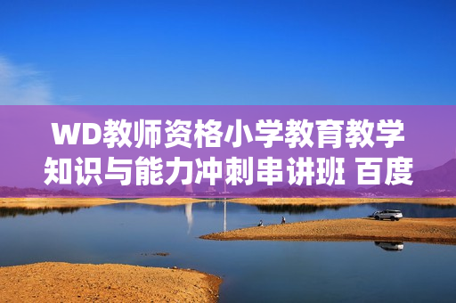 WD教师资格小学教育教学知识与能力冲刺串讲班 百度云网盘（价值70元）