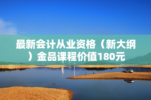 最新会计从业资格（新大纲）金品课程价值180元