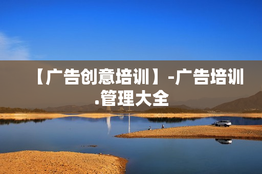 【广告创意培训】-广告培训.管理大全
