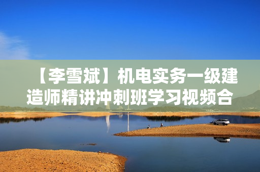 【李雪斌】机电实务一级建造师精讲冲刺班学习视频合集