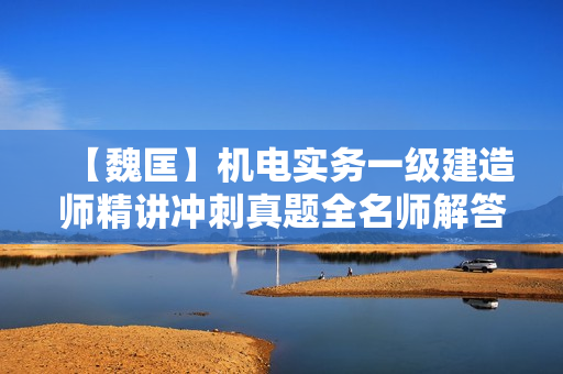 【魏匡】机电实务一级建造师精讲冲刺真题全名师解答合集