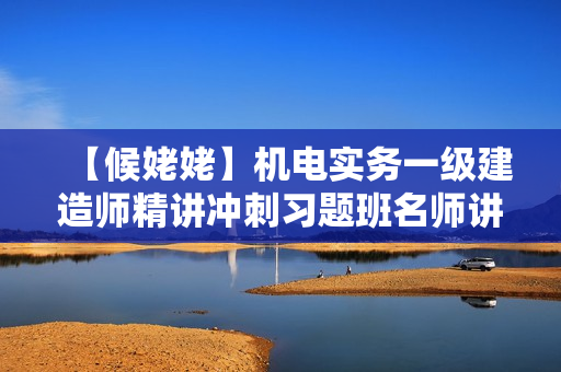 【候姥姥】机电实务一级建造师精讲冲刺习题班名师讲座全