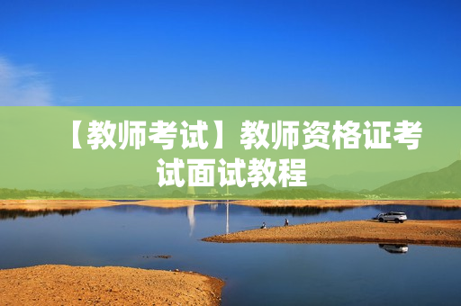 【教师考试】教师资格证考试面试教程