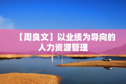 【周良文】以业绩为导向的人力资源管理  第1张