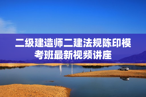 二级建造师二建法规陈印模考班最新视频讲座