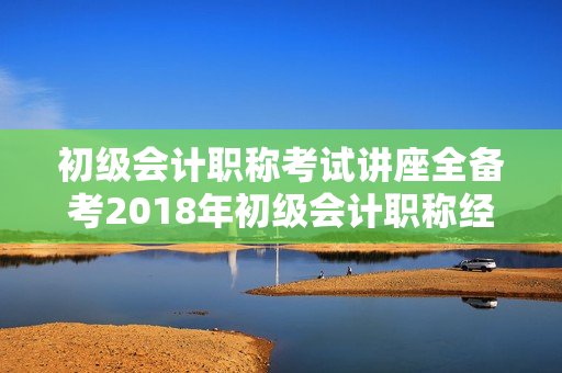 初级会计职称考试讲座全备考2018年初级会计职称经济法基础视频