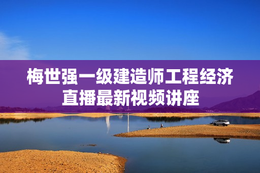 梅世强一级建造师工程经济直播最新视频讲座