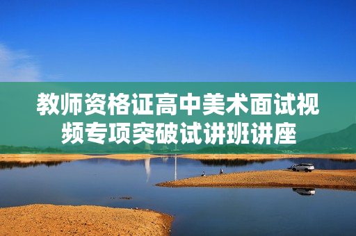 教师资格证高中美术面试视频专项突破试讲班讲座