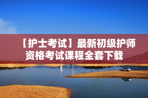 【护士考试】最新初级护师资格考试课程全套下载