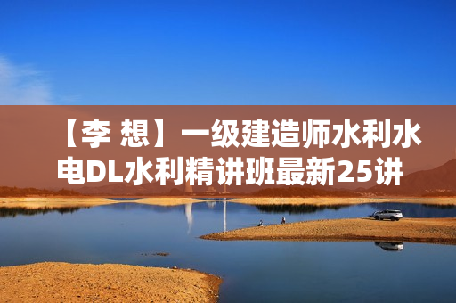 【李 想】一级建造师水利水电DL水利精讲班最新25讲
