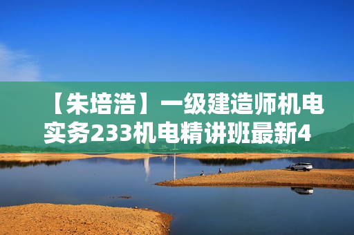 【朱培浩】一级建造师机电实务233机电精讲班最新46讲
