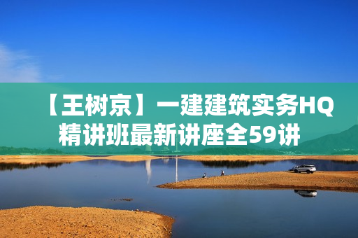 【王树京】一建建筑实务HQ精讲班最新讲座全59讲