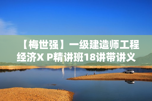 【梅世强】一级建造师工程经济X P精讲班18讲带讲义